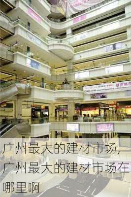 广州最大的建材市场,广州最大的建材市场在哪里啊