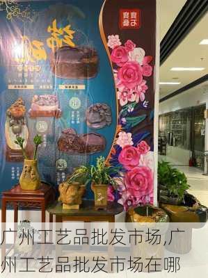 广州工艺品批发市场,广州工艺品批发市场在哪