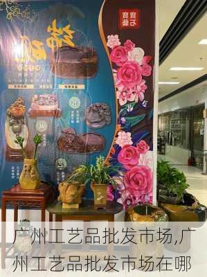 广州工艺品批发市场,广州工艺品批发市场在哪