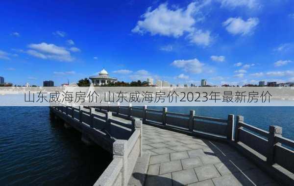 山东威海房价,山东威海房价2023年最新房价