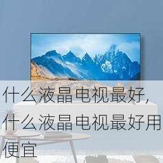 什么液晶电视最好,什么液晶电视最好用便宜