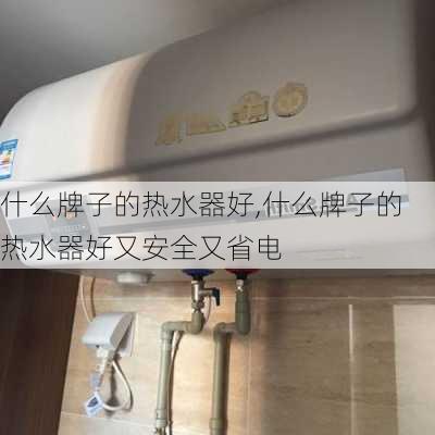 什么牌子的热水器好,什么牌子的热水器好又安全又省电