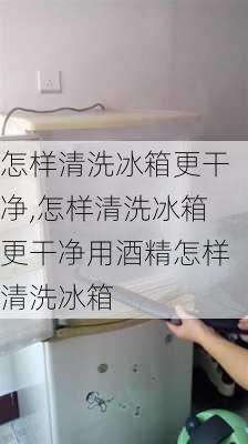 怎样清洗冰箱更干净,怎样清洗冰箱更干净用酒精怎样清洗冰箱