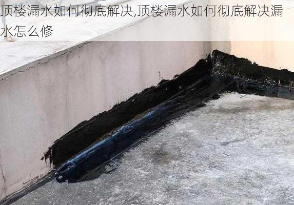 顶楼漏水如何彻底解决,顶楼漏水如何彻底解决漏水怎么修