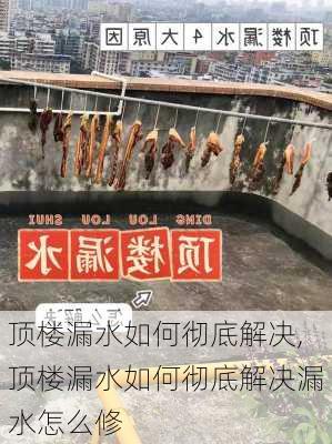 顶楼漏水如何彻底解决,顶楼漏水如何彻底解决漏水怎么修