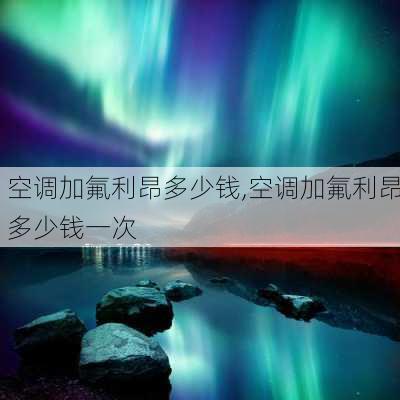 空调加氟利昂多少钱,空调加氟利昂多少钱一次