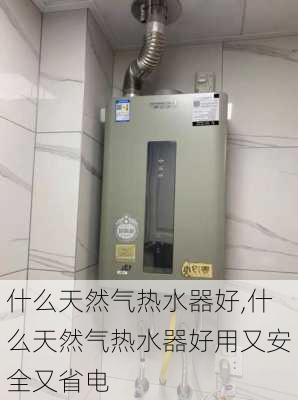 什么天然气热水器好,什么天然气热水器好用又安全又省电