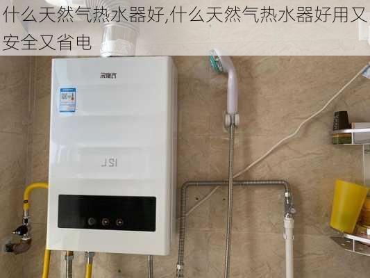 什么天然气热水器好,什么天然气热水器好用又安全又省电