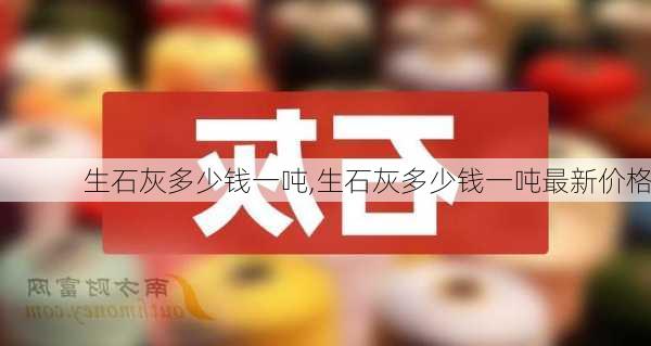 生石灰多少钱一吨,生石灰多少钱一吨最新价格