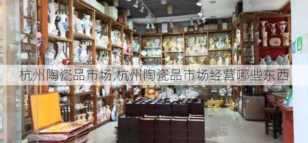 杭州陶瓷品市场,杭州陶瓷品市场经营哪些东西