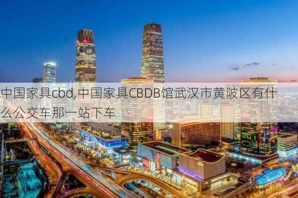 中国家具cbd,中国家具CBDB馆武汉市黄陂区有什么公交车那一站下车