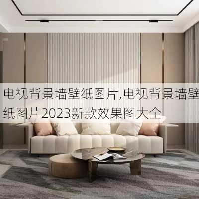 电视背景墙壁纸图片,电视背景墙壁纸图片2023新款效果图大全