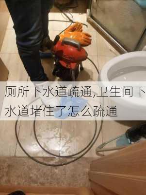 厕所下水道疏通,卫生间下水道堵住了怎么疏通