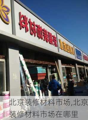 北京装修材料市场,北京装修材料市场在哪里