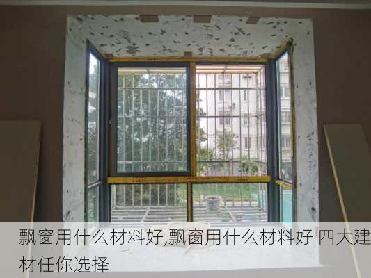 飘窗用什么材料好,飘窗用什么材料好 四大建材任你选择