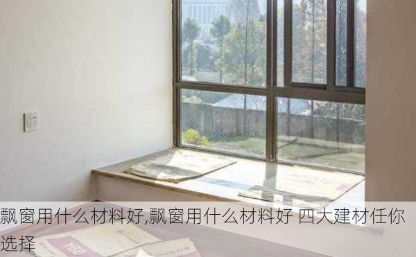 飘窗用什么材料好,飘窗用什么材料好 四大建材任你选择