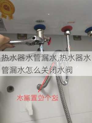 热水器水管漏水,热水器水管漏水怎么关闭水阀