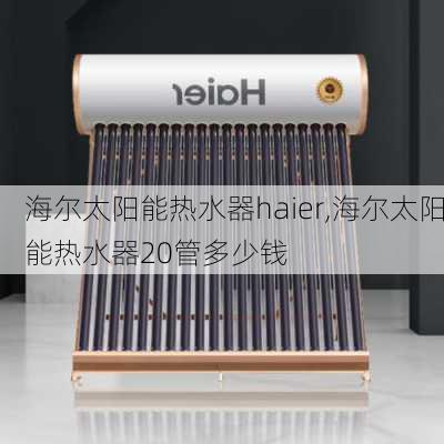 海尔太阳能热水器haier,海尔太阳能热水器20管多少钱